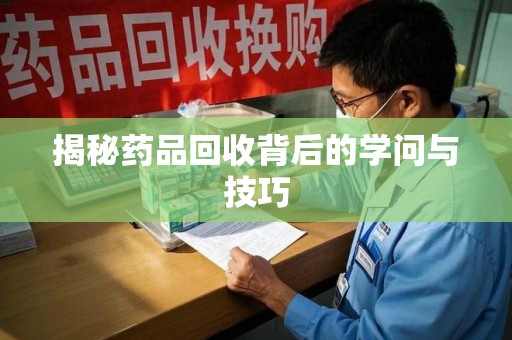 洛阳揭秘药品回收背后的学问与技巧