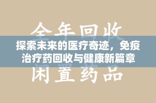 洛阳探索未来的医疗奇迹，免疫治疗药回收与健康新篇章