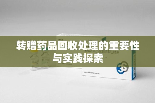 洛阳转赠药品回收处理的重要性与实践探索