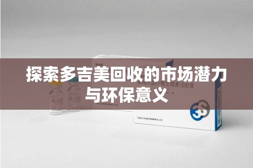 洛阳探索多吉美回收的市场潜力与环保意义