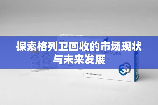 洛阳探索格列卫回收的市场现状与未来发展