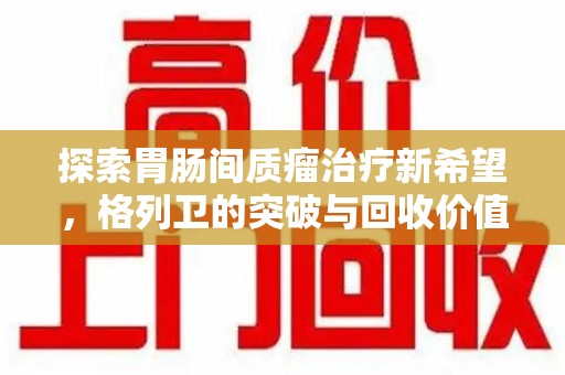 洛阳探索胃肠间质瘤治疗新希望，格列卫的突破与回收价值