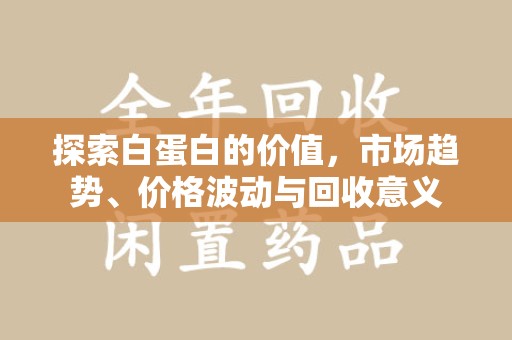 洛阳探索白蛋白的价值，市场趋势、价格波动与回收意义