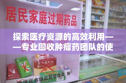 洛阳探索医疗资源的高效利用——专业回收肿瘤药团队的使命与实践