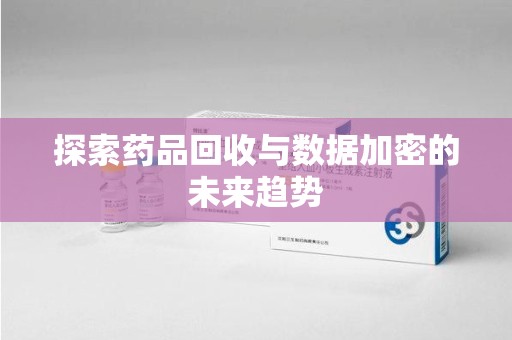 洛阳探索药品回收与数据加密的未来趋势