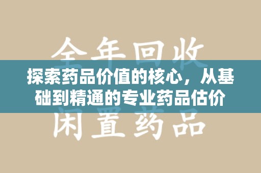洛阳探索药品价值的核心，从基础到精通的专业药品估价