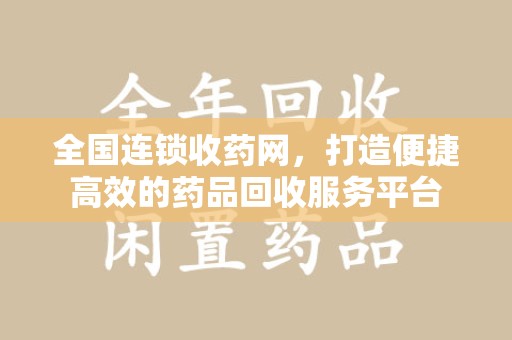 洛阳全国连锁收药网，打造便捷高效的药品回收服务平台