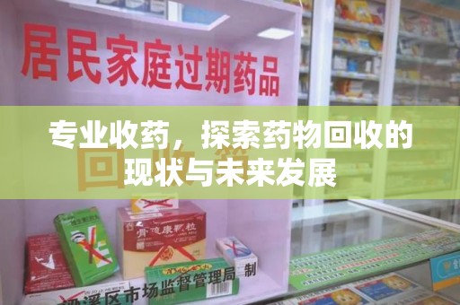 洛阳专业收药，探索药物回收的现状与未来发展