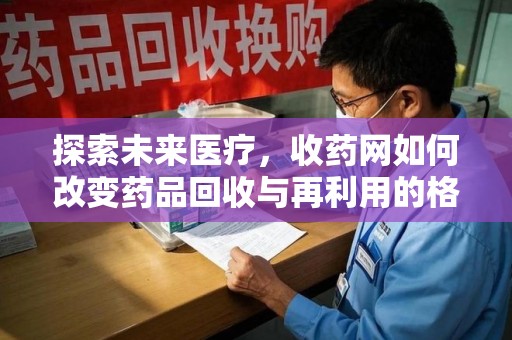 洛阳探索未来医疗，收药网如何改变药品回收与再利用的格局