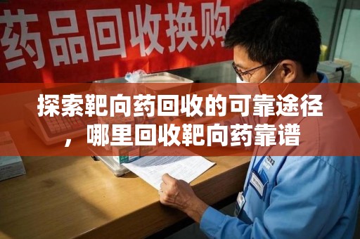 洛阳探索靶向药回收的可靠途径，哪里回收靶向药靠谱