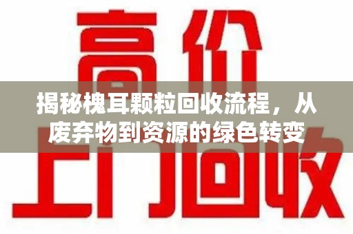 洛阳揭秘槐耳颗粒回收流程，从废弃物到资源的绿色转变