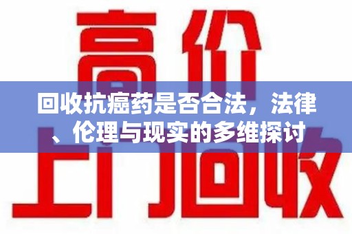 洛阳回收抗癌药是否合法，法律、伦理与现实的多维探讨