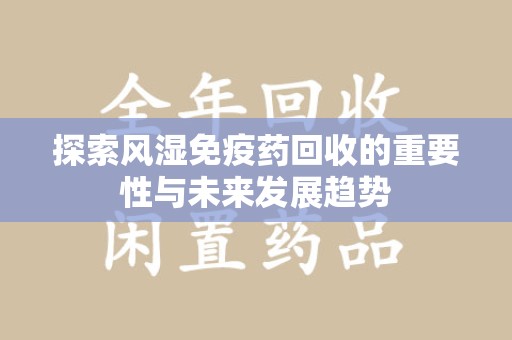 洛阳探索风湿免疫药回收的重要性与未来发展趋势