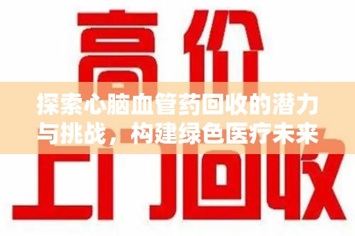 洛阳探索心脑血管药回收的潜力与挑战，构建绿色医疗未来