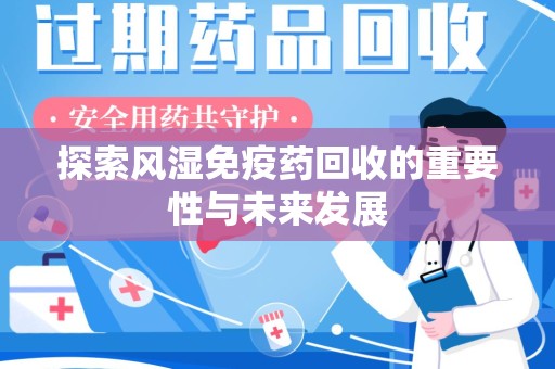 洛阳探索风湿免疫药回收的重要性与未来发展