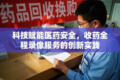 洛阳科技赋能医药安全，收药全程录像服务的创新实践