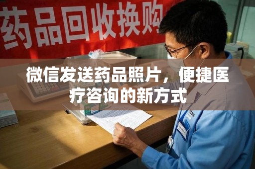 洛阳微信发送药品照片，便捷医疗咨询的新方式