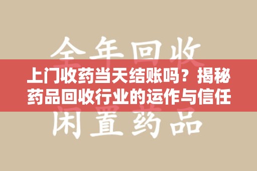 洛阳上门收药当天结账吗？揭秘药品回收行业的运作与信任机制