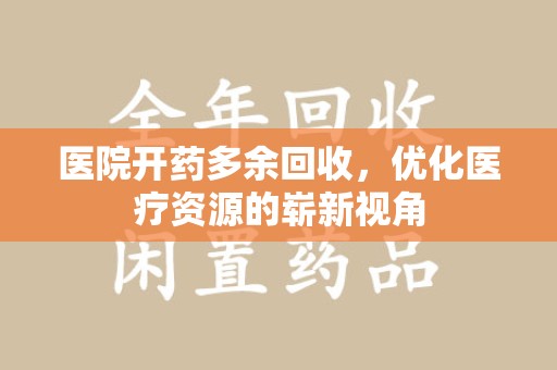 洛阳医院开药多余回收，优化医疗资源的崭新视角