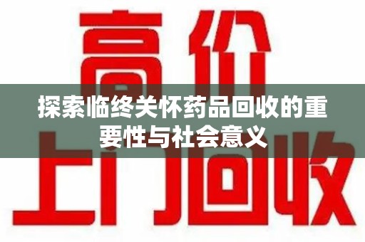 洛阳探索临终关怀药品回收的重要性与社会意义