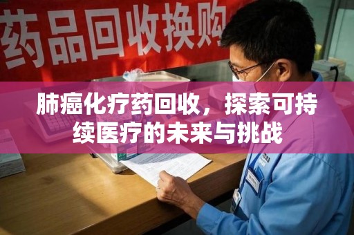 洛阳肺癌化疗药回收，探索可持续医疗的未来与挑战