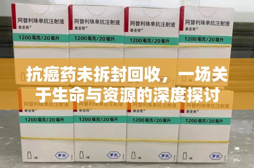 洛阳抗癌药未拆封回收，一场关于生命与资源的深度探讨