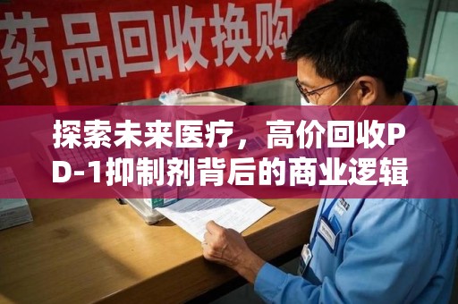 洛阳探索未来医疗，高价回收PD-1抑制剂背后的商业逻辑与社会责任