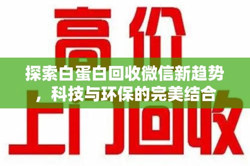 洛阳探索白蛋白回收微信新趋势，科技与环保的完美结合
