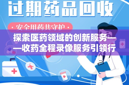 洛阳探索医药领域的创新服务——收药全程录像服务引领行业新趋势