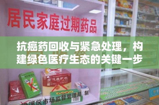 洛阳抗癌药回收与紧急处理，构建绿色医疗生态的关键一步