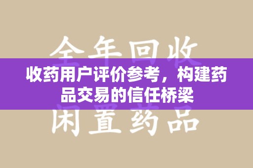 洛阳收药用户评价参考，构建药品交易的信任桥梁