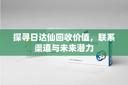 洛阳探寻日达仙回收价值，联系渠道与未来潜力