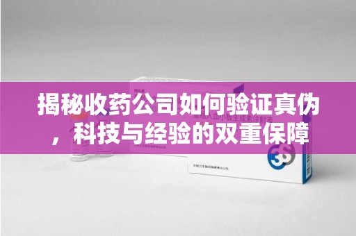 洛阳揭秘收药公司如何验证真伪，科技与经验的双重保障