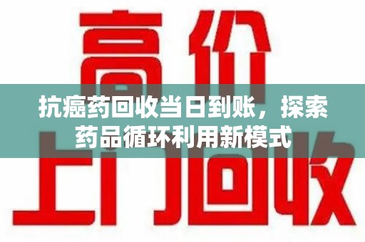洛阳抗癌药回收当日到账，探索药品循环利用新模式