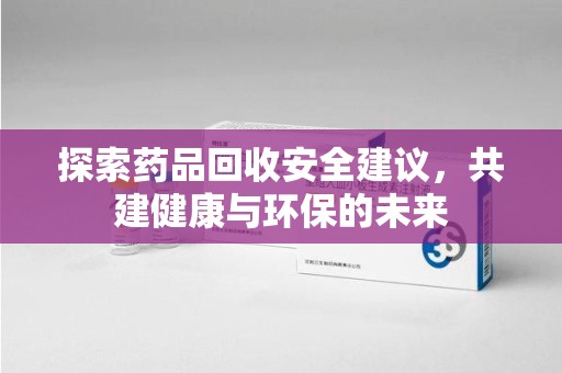 洛阳探索药品回收安全建议，共建健康与环保的未来