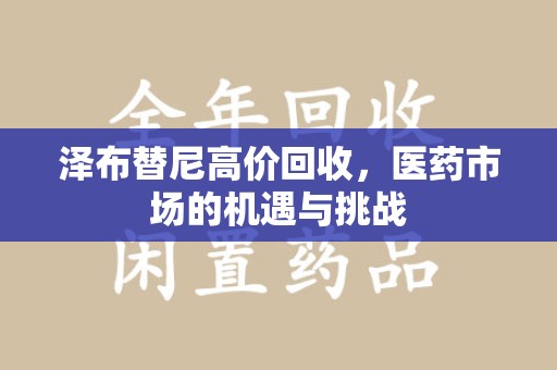 洛阳泽布替尼高价回收，医药市场的机遇与挑战
