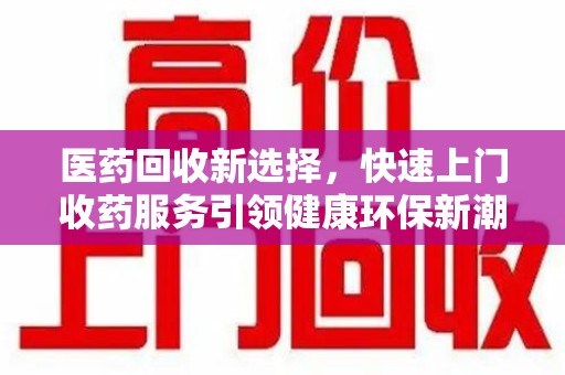洛阳医药回收新选择，快速上门收药服务引领健康环保新潮流