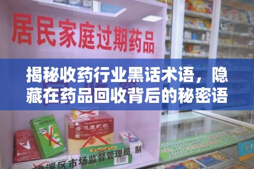 洛阳揭秘收药行业黑话术语，隐藏在药品回收背后的秘密语言