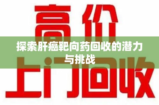 洛阳探索肝癌靶向药回收的潜力与挑战