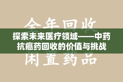 洛阳探索未来医疗领域——中药抗癌药回收的价值与挑战