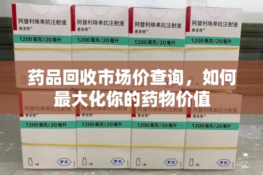 洛阳药品回收市场价查询，如何最大化你的药物价值