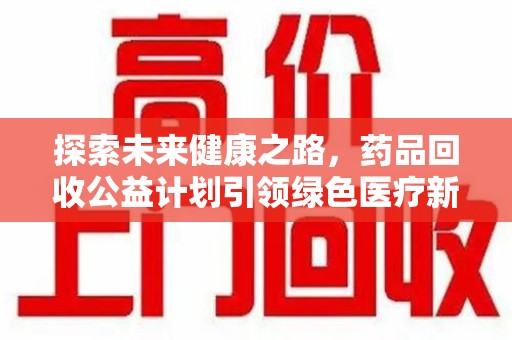 洛阳探索未来健康之路，药品回收公益计划引领绿色医疗新风尚