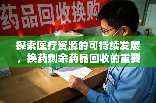 洛阳探索医疗资源的可持续发展，换药剩余药品回收的重要性与实践