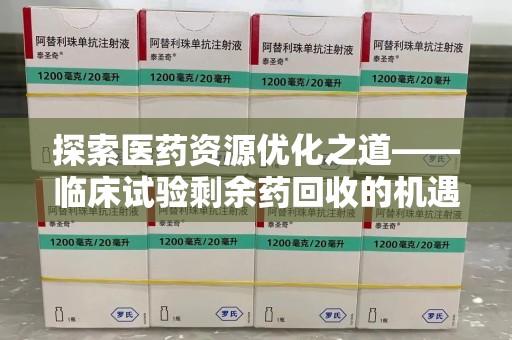 洛阳探索医药资源优化之道——临床试验剩余药回收的机遇与挑战