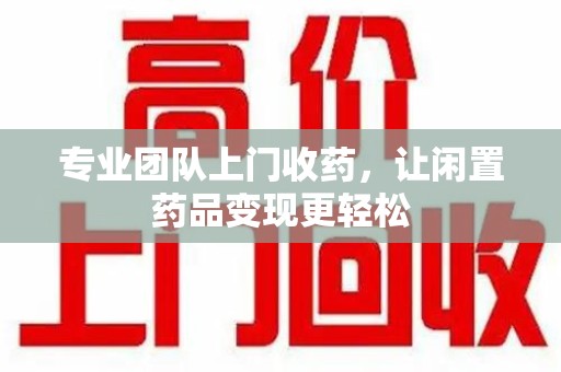 洛阳专业团队上门收药，让闲置药品变现更轻松