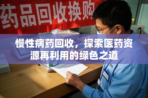 洛阳慢性病药回收，探索医药资源再利用的绿色之道