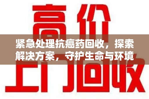 洛阳紧急处理抗癌药回收，探索解决方案，守护生命与环境