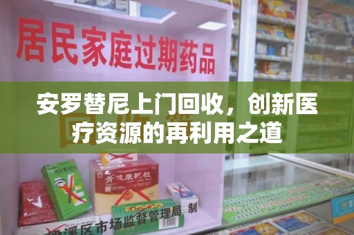 洛阳安罗替尼上门回收，创新医疗资源的再利用之道