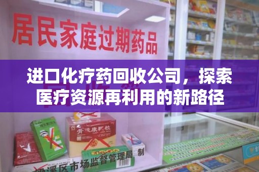 洛阳进口化疗药回收公司，探索医疗资源再利用的新路径