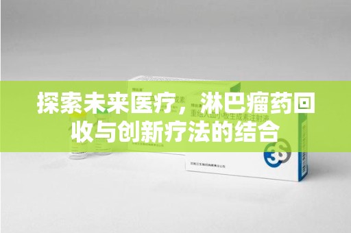 洛阳探索未来医疗，淋巴瘤药回收与创新疗法的结合